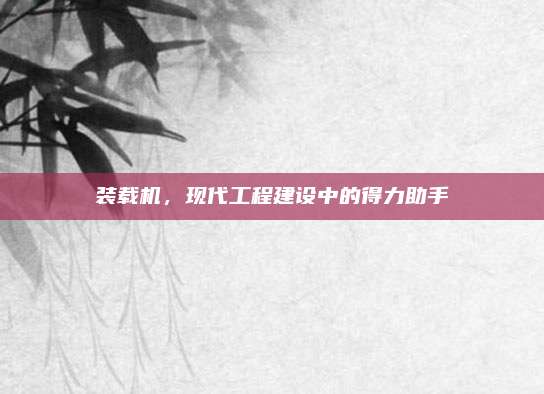 裝載機(jī)，現(xiàn)代工程建設(shè)中的得力助手
