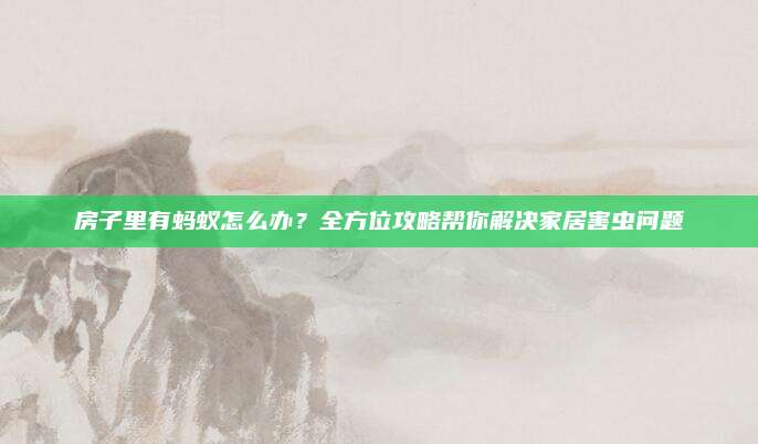 房子里有螞蟻怎么辦？全方位攻略幫你解決家居害蟲問題