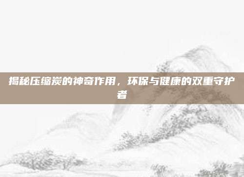 揭秘壓縮炭的神奇作用，環(huán)保與健康的雙重守護(hù)者