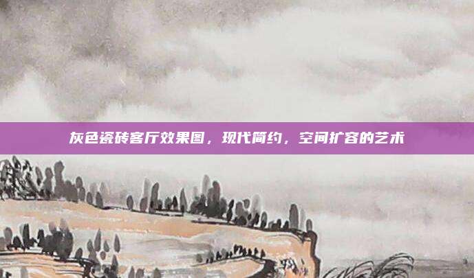 灰色瓷磚客廳效果圖，現(xiàn)代簡(jiǎn)約，空間擴(kuò)容的藝術(shù)