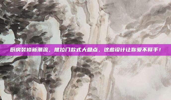 廚房裝修新潮流，推拉門款式大盤(pán)點(diǎn)，這些設(shè)計(jì)讓你愛(ài)不釋手！
