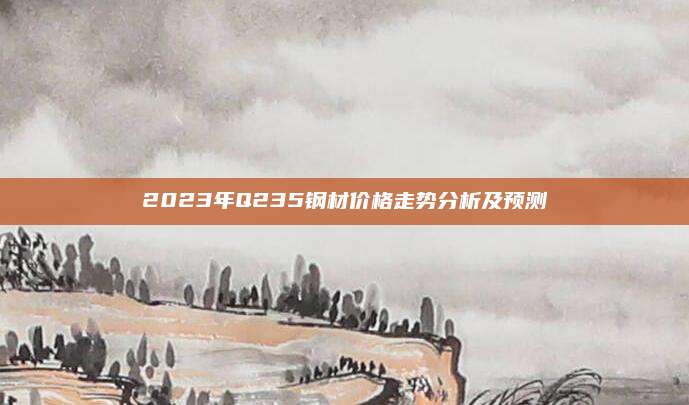 2023年Q235鋼材價(jià)格走勢(shì)分析及預(yù)測(cè)