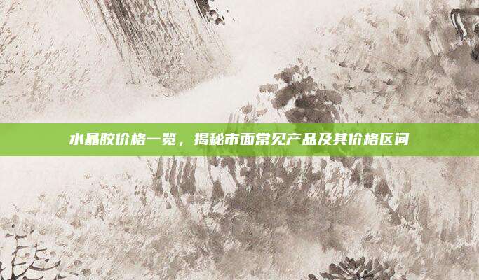 水晶膠價(jià)格一覽，揭秘市面常見(jiàn)產(chǎn)品及其價(jià)格區(qū)間