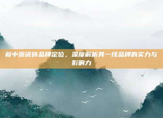 新中源瓷磚品牌定位，深度解析其一線品牌的實(shí)力與影響力