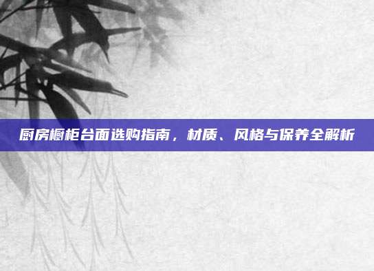 廚房櫥柜臺面選購指南，材質(zhì)、風(fēng)格與保養(yǎng)全解析