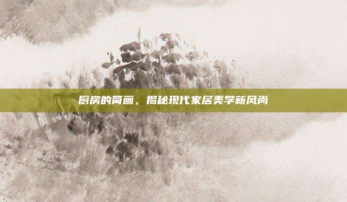 廚房的簡畫，揭秘現(xiàn)代家居美學(xué)新風(fēng)尚