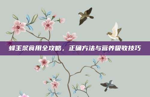 蜂王漿食用全攻略，正確方法與營養(yǎng)吸收技巧