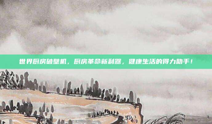 世界廚房破壁機，廚房革命新利器，健康生活的得力助手！
