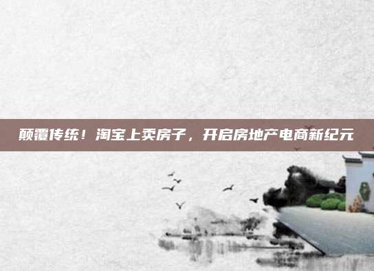 顛覆傳統(tǒng)！淘寶上賣房子，開啟房地產(chǎn)電商新紀元