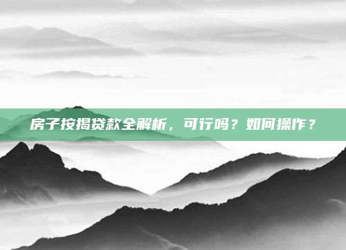 房子按揭貸款全解析，可行嗎？如何操作？