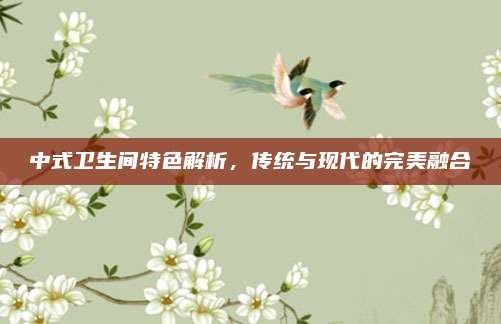 中式衛(wèi)生間特色解析，傳統(tǒng)與現(xiàn)代的完美融合