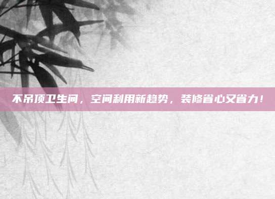 不吊頂衛(wèi)生間，空間利用新趨勢，裝修省心又省力！
