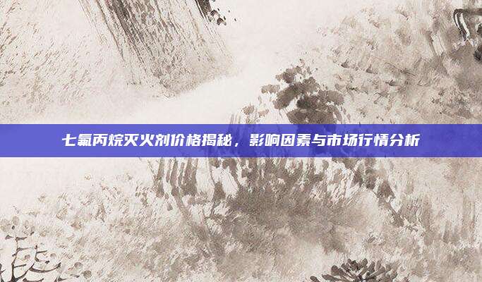 七氟丙烷滅火劑價格揭秘，影響因素與市場行情分析