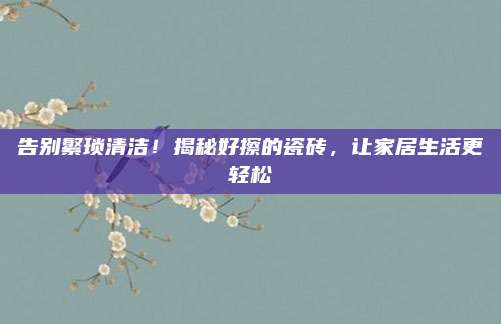 告別繁瑣清潔！揭秘好擦的瓷磚，讓家居生活更輕松