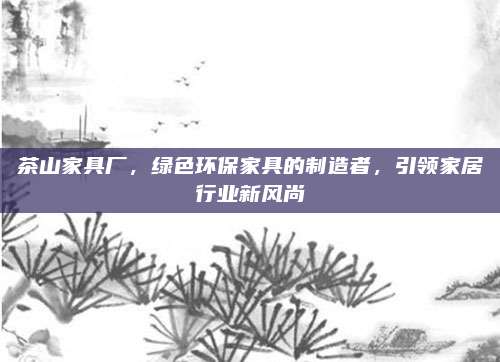 茶山家具廠，綠色環(huán)保家具的制造者，引領(lǐng)家居行業(yè)新風(fēng)尚