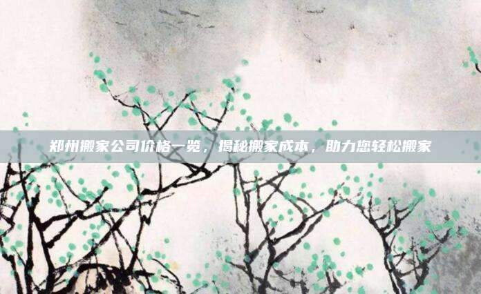 鄭州搬家公司價格一覽，揭秘搬家成本，助力您輕松搬家