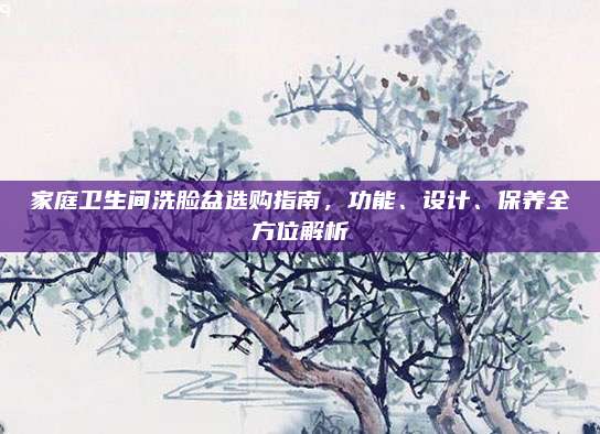 家庭衛(wèi)生間洗臉盆選購指南，功能、設(shè)計、保養(yǎng)全方位解析