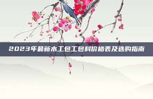 2023年最新木工包工包料價(jià)格表及選購(gòu)指南