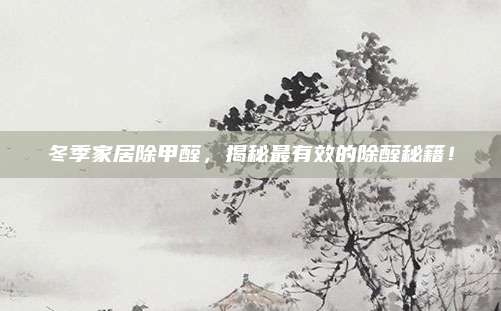 冬季家居除甲醛，揭秘最有效的除醛秘籍！
