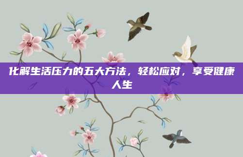化解生活壓力的五大方法，輕松應(yīng)對，享受健康人生
