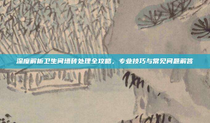 深度解析衛(wèi)生間墻磚處理全攻略，專業(yè)技巧與常見問題解答