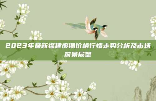 2023年最新福建廢銅價格行情走勢分析及市場前景展望