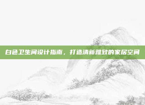 白色衛(wèi)生間設(shè)計指南，打造清新雅致的家居空間