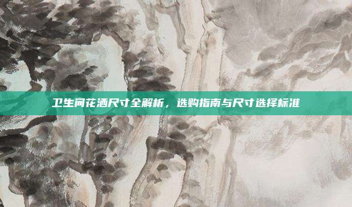 衛(wèi)生間花灑尺寸全解析，選購指南與尺寸選擇標(biāo)準(zhǔn)