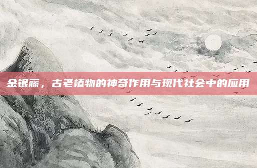 金銀藤，古老植物的神奇作用與現(xiàn)代社會(huì)中的應(yīng)用