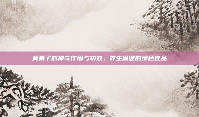 黃果子的神奇作用與功效，養(yǎng)生保健的綠色佳品
