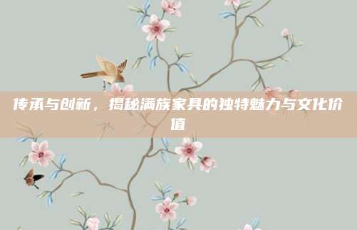 傳承與創(chuàng)新，揭秘滿(mǎn)族家具的獨(dú)特魅力與文化價(jià)值