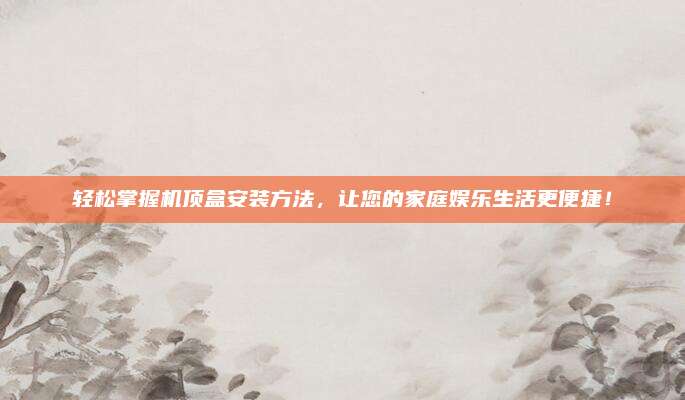輕松掌握機(jī)頂盒安裝方法，讓您的家庭娛樂(lè)生活更便捷！