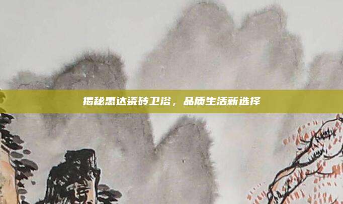 揭秘惠達(dá)瓷磚衛(wèi)浴，品質(zhì)生活新選擇