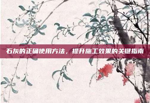 石灰的正確使用方法，提升施工效果的關(guān)鍵指南