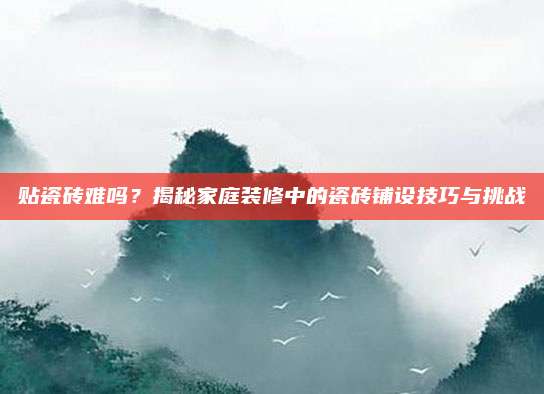 貼瓷磚難嗎？揭秘家庭裝修中的瓷磚鋪設(shè)技巧與挑戰(zhàn)