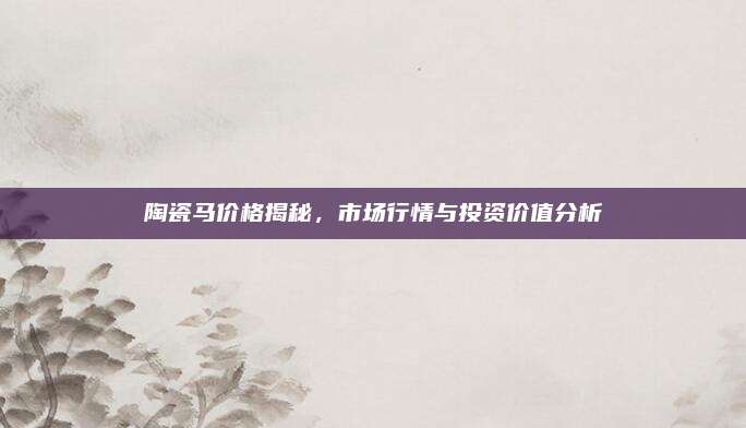 陶瓷馬價(jià)格揭秘，市場(chǎng)行情與投資價(jià)值分析