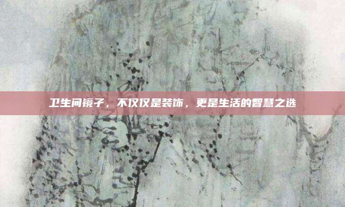 衛(wèi)生間鏡孑，不僅僅是裝飾，更是生活的智慧之選