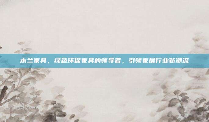 木蘭家具，綠色環(huán)保家具的領(lǐng)導(dǎo)者，引領(lǐng)家居行業(yè)新潮流