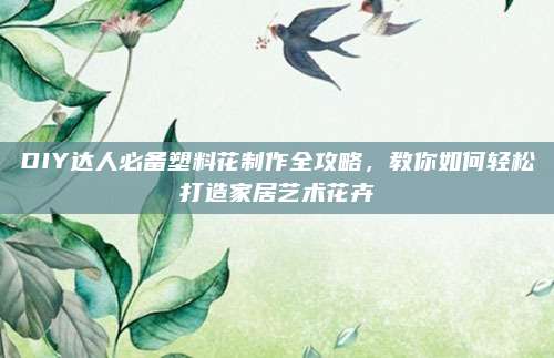 DIY達(dá)人必備塑料花制作全攻略，教你如何輕松打造家居藝術(shù)花卉