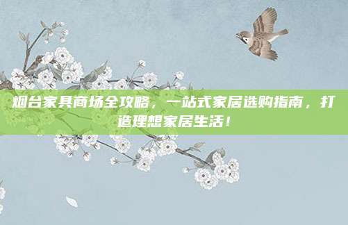 煙臺家具商場全攻略，一站式家居選購指南，打造理想家居生活！