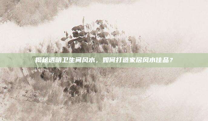 揭秘透明衛(wèi)生間風(fēng)水，如何打造家居風(fēng)水佳品？