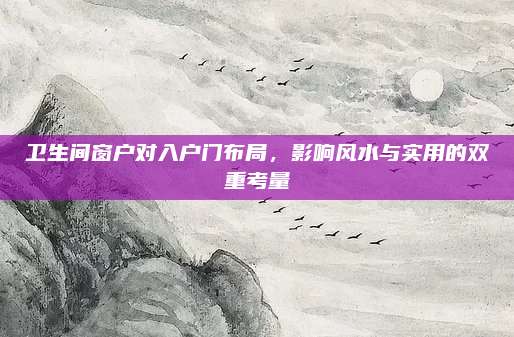 衛(wèi)生間窗戶對入戶門布局，影響風(fēng)水與實(shí)用的雙重考量