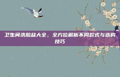 衛(wèi)生間洗臉盆大全，全方位解析不同款式與選購技巧