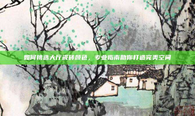 如何挑選大廳瓷磚顏色，專業(yè)指南助你打造完美空間