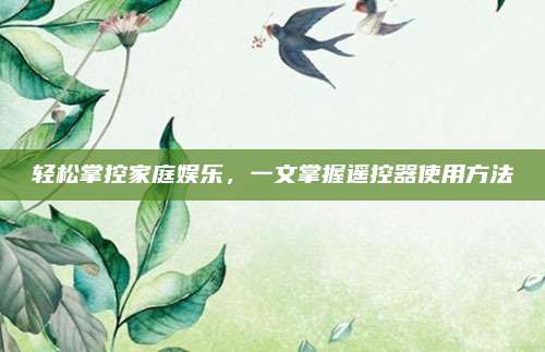 輕松掌控家庭娛樂，一文掌握遙控器使用方法