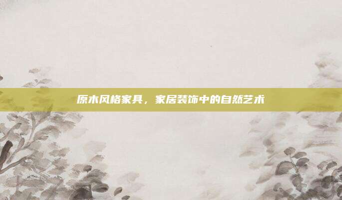 原木風(fēng)格家具，家居裝飾中的自然藝術(shù)