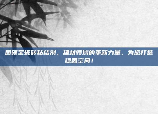 固碩寶瓷磚粘結(jié)劑，建材領(lǐng)域的革新力量，為您打造穩(wěn)固空間！