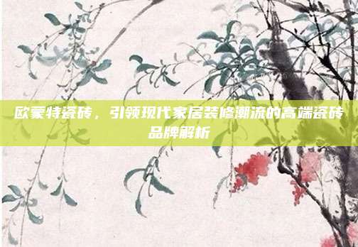 歐蒙特瓷磚，引領(lǐng)現(xiàn)代家居裝修潮流的高端瓷磚品牌解析