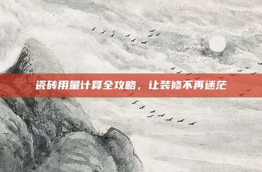 瓷磚用量計(jì)算全攻略，讓裝修不再迷茫