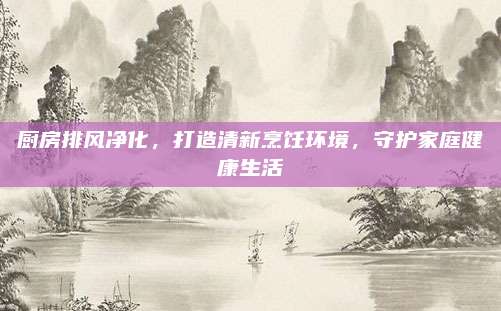 廚房排風(fēng)凈化，打造清新烹飪環(huán)境，守護(hù)家庭健康生活